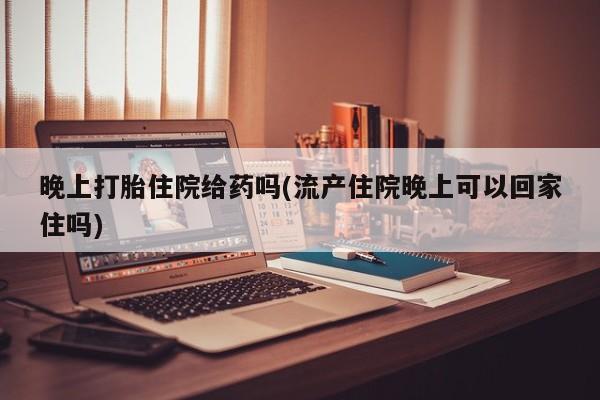 打胎药在线购买微信在线下单晚上打胎住院给药吗(流产住院晚上可以回家住吗)