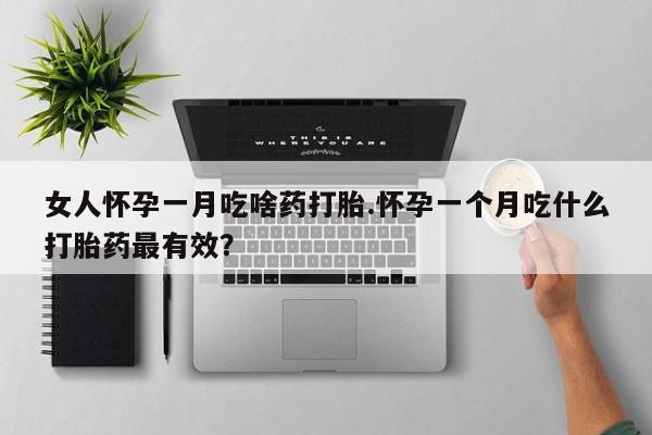 打胎药在线购买微信在线下单女人怀孕一月吃啥药打胎.怀孕一个月吃什么打胎药最有效？