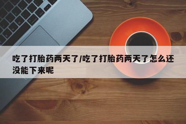 打胎药在线购买微信在线下单吃了打胎药两天了/吃了打胎药两天了怎么还没能下来呢
