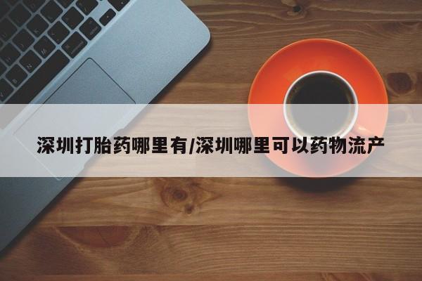 打胎药在线购买微信在线下单深圳打胎药哪里有/深圳哪里可以药物流产