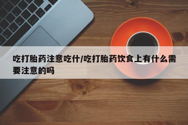 打胎药在线购买微信在线下单吃打胎药注意吃什/吃打胎药饮食上有什么需要注意的吗