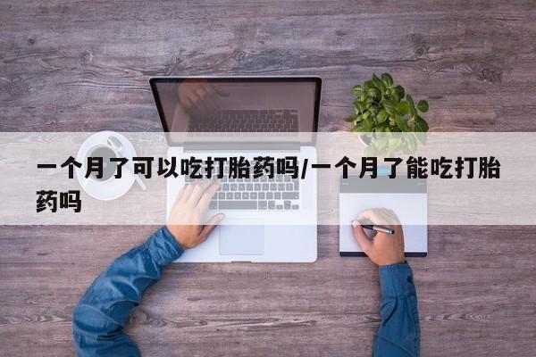 打胎药在线购买微信在线下单一个月了可以吃打胎药吗/一个月了能吃打胎药吗