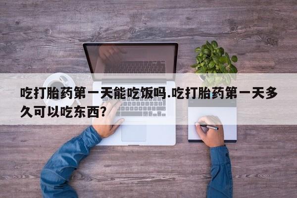 打胎药在线购买微信在线下单吃打胎药第一天能吃饭吗.吃打胎药第一天多久可以吃东西？