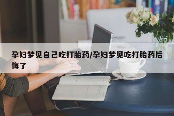 打胎药在线购买微信在线下单孕妇梦见自己吃打胎药/孕妇梦见吃打胎药后悔了
