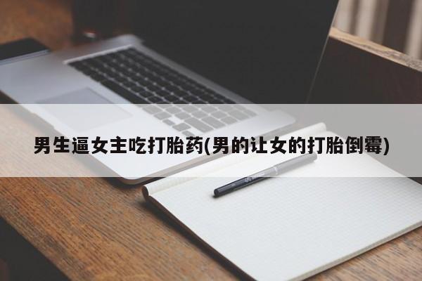 打胎药在线购买微信在线下单男生逼女主吃打胎药(男的让女的打胎倒霉)