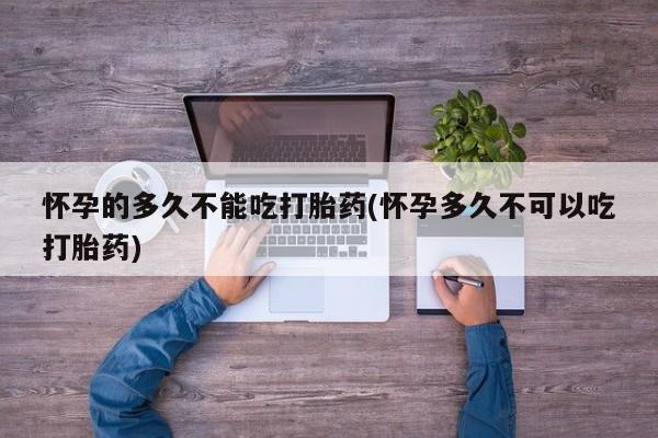 打胎药在线购买微信在线下单怀孕的多久不能吃打胎药(怀孕多久不可以吃打胎药)