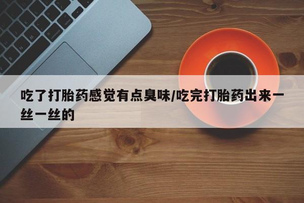 打胎药在线购买微信在线下单吃了打胎药感觉有点臭味/吃完打胎药出来一丝一丝的