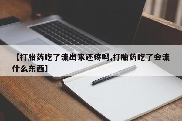 打胎药在线购买微信在线下单【打胎药吃了流出来还疼吗,打胎药吃了会流什么东西】