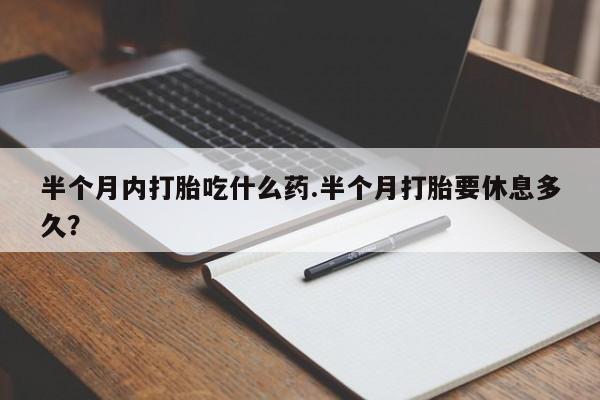打胎药在线购买微信在线下单半个月内打胎吃什么药.半个月打胎要休息多久？