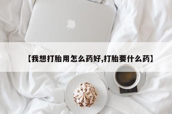 打胎药在线购买微信在线下单【我想打胎用怎么药好,打胎要什么药】