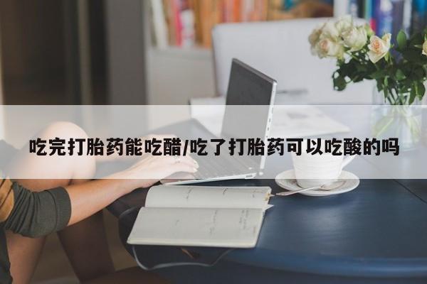 打胎药在线购买微信在线下单吃完打胎药能吃醋/吃了打胎药可以吃酸的吗