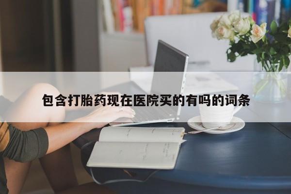 打胎药在线购买微信在线下单包含打胎药现在医院买的有吗的词条