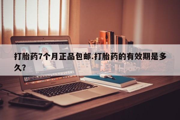 打胎药在线购买微信在线下单打胎药7个月正品包邮.打胎药的有效期是多久？
