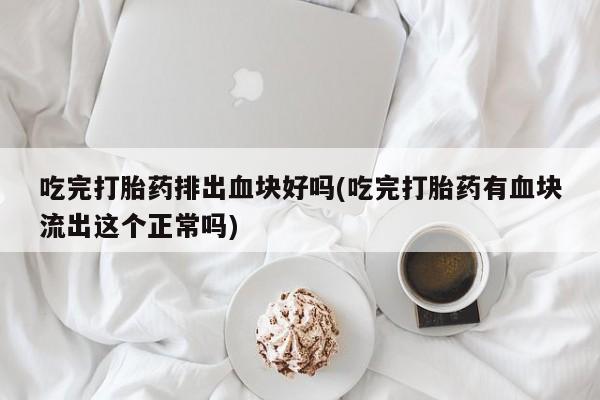 打胎药在线购买微信在线下单吃完打胎药排出血块好吗(吃完打胎药有血块流出这个正常吗)