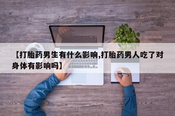 打胎药在线购买微信在线下单【打胎药男生有什么影响,打胎药男人吃了对身体有影响吗】
