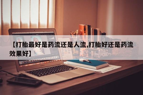 打胎药在线购买微信在线下单【打胎最好是药流还是人流,打胎好还是药流效果好】