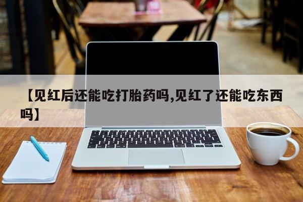 打胎药在线购买微信在线下单【见红后还能吃打胎药吗,见红了还能吃东西吗】