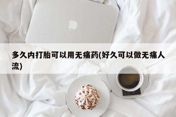 打胎药在线购买微信在线下单多久内打胎可以用无痛药(好久可以做无痛人流)