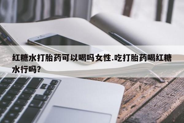 打胎药在线购买微信在线下单红糖水打胎药可以喝吗女性.吃打胎药喝红糖水行吗？