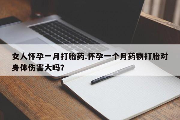 打胎药在线购买微信在线下单女人怀孕一月打胎药.怀孕一个月药物打胎对身体伤害大吗？