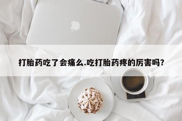 打胎药在线购买微信在线下单打胎药吃了会痛么.吃打胎药疼的厉害吗？