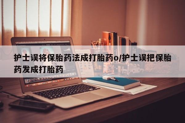 打胎药在线购买微信在线下单护士误将保胎药法成打胎药o/护士误把保胎药发成打胎药