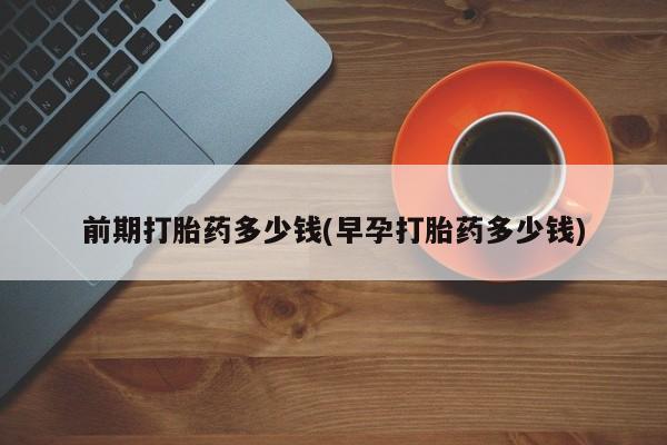 打胎药在线购买微信在线下单前期打胎药多少钱(早孕打胎药多少钱)