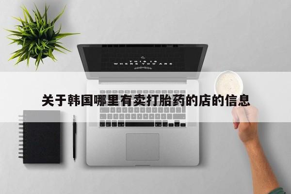 打胎药在线购买微信在线下单关于韩国哪里有卖打胎药的店的信息