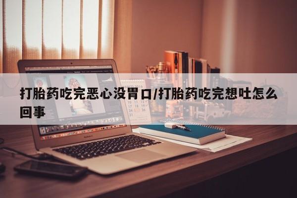 打胎药在线购买微信在线下单打胎药吃完恶心没胃口/打胎药吃完想吐怎么回事