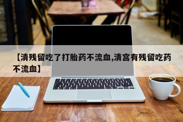 打胎药在线购买微信在线下单【清残留吃了打胎药不流血,清宫有残留吃药不流血】