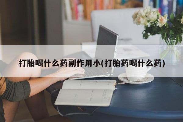 打胎药在线购买微信在线下单打胎喝什么药副作用小(打胎药喝什么药)