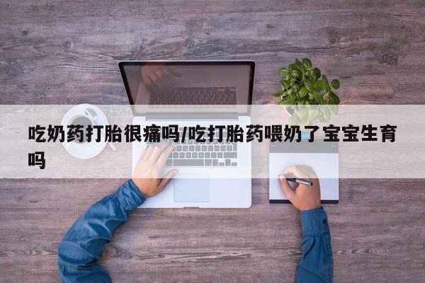 打胎药在线购买微信在线下单吃奶药打胎很痛吗/吃打胎药喂奶了宝宝生育吗