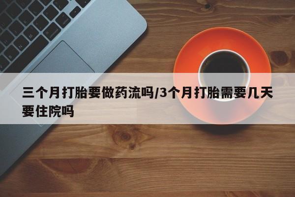 打胎药在线购买微信在线下单三个月打胎要做药流吗/3个月打胎需要几天要住院吗