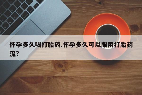 打胎药在线购买微信在线下单怀孕多久喝打胎药.怀孕多久可以服用打胎药流？