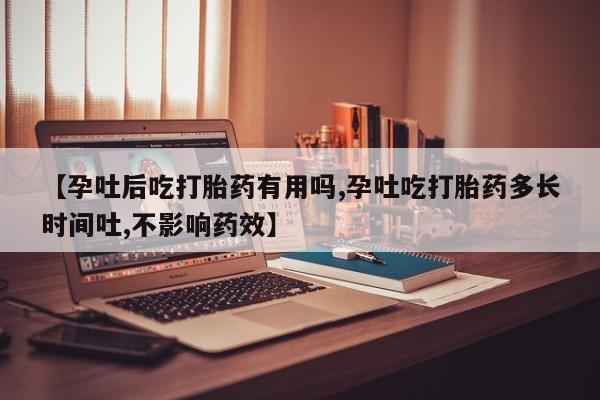 打胎药在线购买微信在线下单【孕吐后吃打胎药有用吗,孕吐吃打胎药多长时间吐,不影响药效】