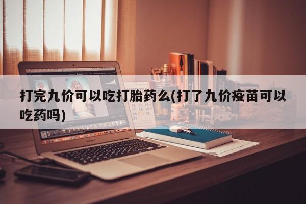 打胎药在线购买微信在线下单打完九价可以吃打胎药么(打了九价疫苗可以吃药吗)