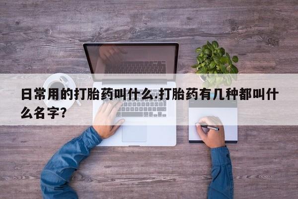 打胎药在线购买微信在线下单日常用的打胎药叫什么.打胎药有几种都叫什么名字？