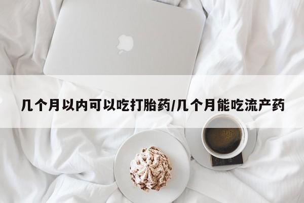 打胎药在线购买微信在线下单几个月以内可以吃打胎药/几个月能吃流产药
