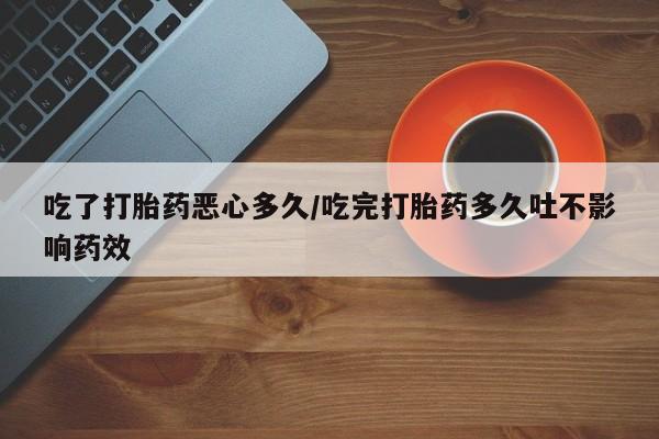 打胎药在线购买微信在线下单吃了打胎药恶心多久/吃完打胎药多久吐不影响药效