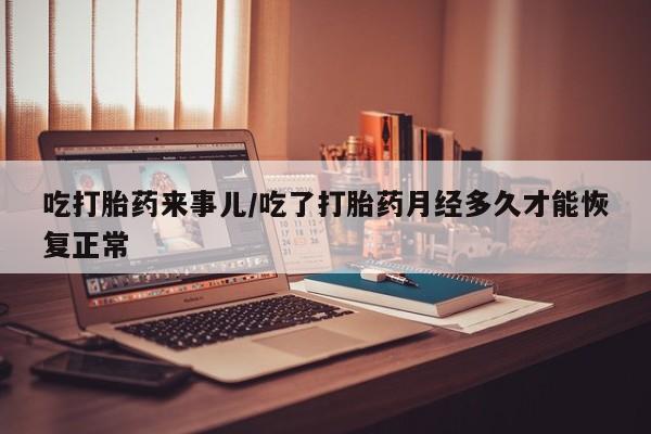 打胎药在线购买微信在线下单吃打胎药来事儿/吃了打胎药月经多久才能恢复正常