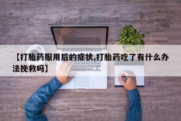 打胎药在线购买微信在线下单【打胎药服用后的症状,打胎药吃了有什么办法挽救吗】