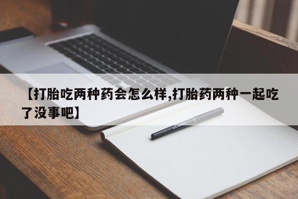 打胎药在线购买微信在线下单【打胎吃两种药会怎么样,打胎药两种一起吃了没事吧】