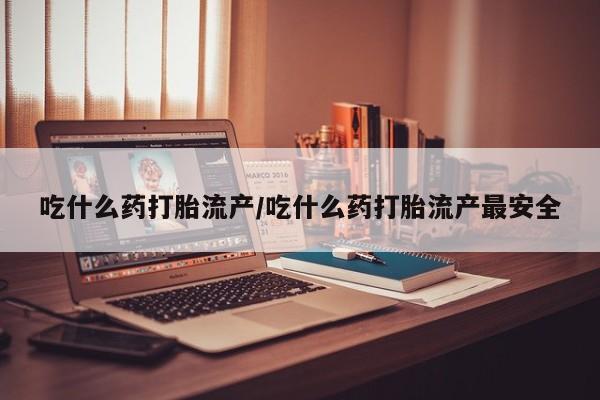打胎药在线购买微信在线下单吃什么药打胎流产/吃什么药打胎流产最安全