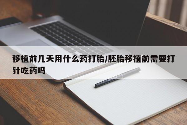 打胎药在线购买微信在线下单移植前几天用什么药打胎/胚胎移植前需要打针吃药吗