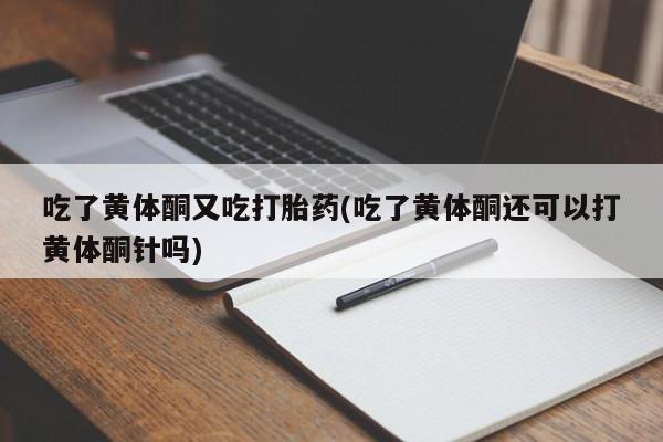 打胎药在线购买微信在线下单吃了黄体酮又吃打胎药(吃了黄体酮还可以打黄体酮针吗)