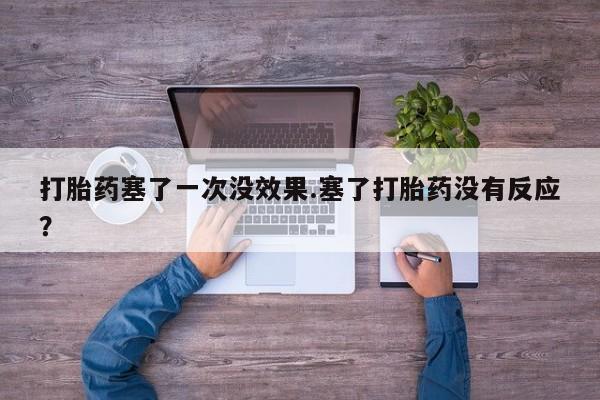 打胎药在线购买微信在线下单打胎药塞了一次没效果.塞了打胎药没有反应？