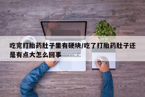 打胎药在线购买微信在线下单吃完打胎药肚子里有硬块/吃了打胎药肚子还是有点大怎么回事