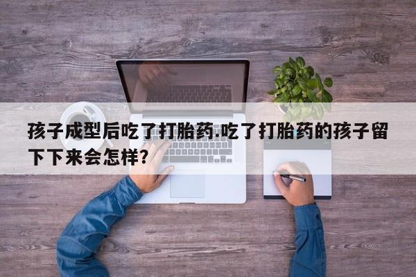 打胎药在线购买微信在线下单孩子成型后吃了打胎药.吃了打胎药的孩子留下下来会怎样？