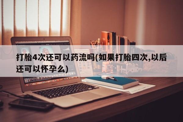 打胎药在线购买微信在线下单打胎4次还可以药流吗(如果打胎四次,以后还可以怀孕么)