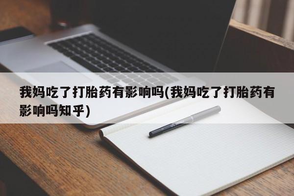 打胎药在线购买微信在线下单我妈吃了打胎药有影响吗(我妈吃了打胎药有影响吗知乎)